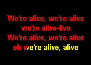 We're alive, we're alive
we're alive-live

We're alive, we're alive
oh we're alive. alive