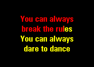 You can always
break the rules

You can always
dare to dance