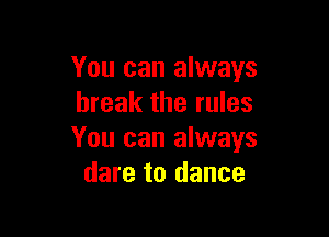 You can always
break the rules

You can always
dare to dance