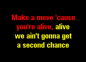 Make a move 'cause
you're alive, alive

we ain't gonna get
a second chance