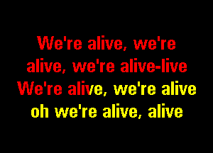 We're alive, we're
alive, we're alive-live

We're alive, we're alive
oh we're alive. alive