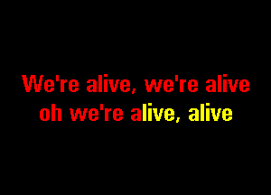 We're alive. we're alive

oh we're alive, alive