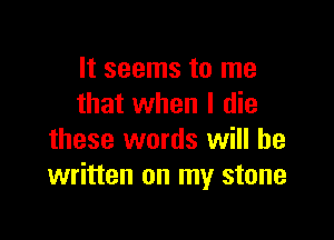 It seems to me
that when I die

these words will be
written on my stone