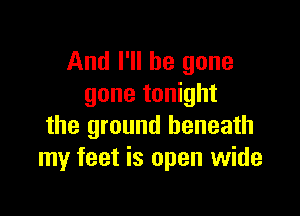 And I'll be gone
gone tonight

the ground beneath
my feet is open wide
