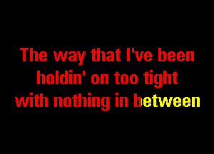 The way that I've been

holdin' on too tight
with nothing in between