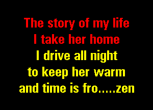 The story of my life
I take her home

I drive all night
to keep her warm
and time is fro ..... zen