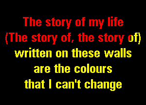 The story of my life
(The story of, the story of)
written on these walls
are the colours
that I can't change