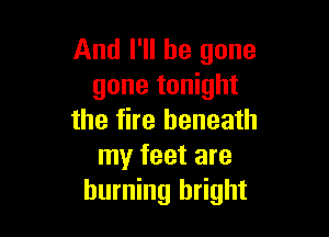 And I'll be gone
gone tonight

the fire beneath
my feet are
burning bright
