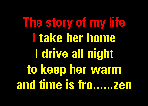 The story of my life
I take her home

I drive all night
to keep her warm
and time is fro ...... zen