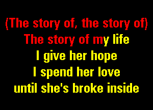 (The story of, the story of)
The story of my life
I give her hope
I spend her love
until she's broke inside