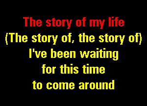 The story of my life
(The story of, the story of)

I've been waiting
for this time
to come around