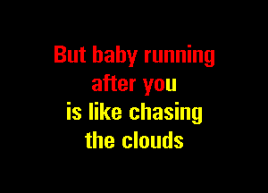 But baby running
after you

is like chasing
the clouds