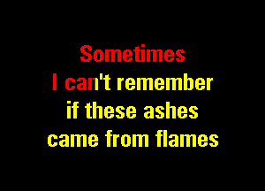 Sometimes
I can't remember

if these ashes
came from flames