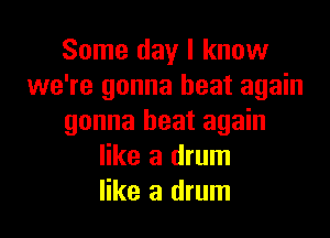 Some day I know
we're gonna heat again

gonna heat again
like a drum
like a drum