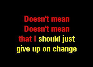 Doesn't mean
Doesn't mean

that I should iust
give up on change