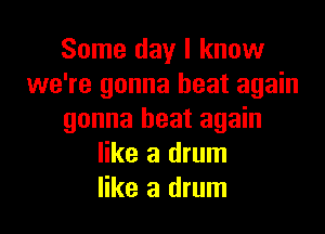 Some day I know
we're gonna heat again

gonna heat again
like a drum
like a drum