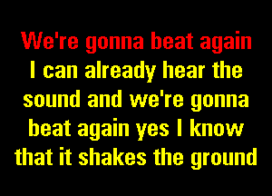 We're gonna heat again
I can already hear the
sound and we're gonna
heat again yes I know
that it shakes the ground