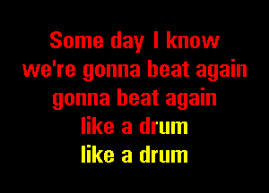 Some day I know
we're gonna heat again

gonna heat again
like a drum
like a drum