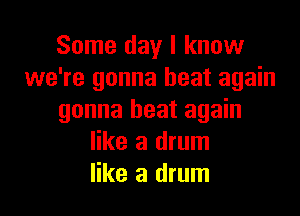 Some day I know
we're gonna heat again

gonna heat again
like a drum
like a drum