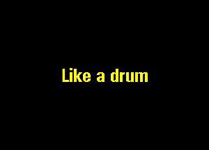 Like a drum