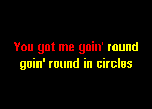You got me goin' round

goin' round in circles