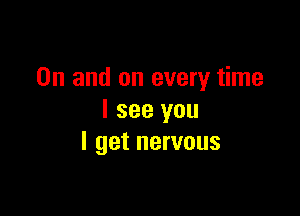 0n and on every time

I see you
I get nervous