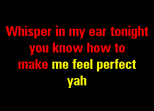 Whisper in my ear tonight
you know how to

make me feel perfect
yah