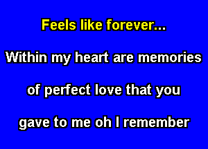 Feels like forever...
Within my heart are memories
of perfect love that you

gave to me oh I remember