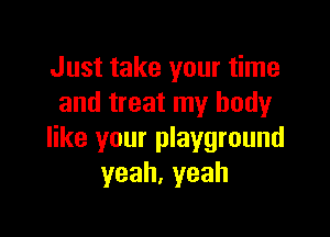 Just take your time
and treat my body

like your playground
yeah,yeah