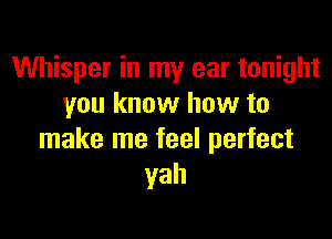 Whisper in my ear tonight
you know how to

make me feel perfect
yah