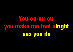 You-ou-ou-ou

you make me feel alright
yes you do