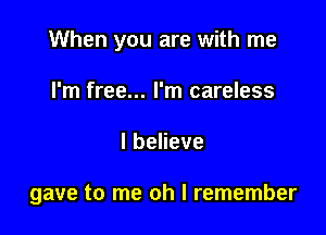 When you are with me
I'm free... I'm careless

Ibeheve

gave to me oh I remember