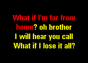 What if I'm far from
home? oh brother

I will hear you call
What if I lose it all?