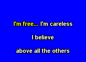 I'm free... I'm careless

lbeheve

above all the others