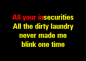 All your insecurities
All the dirty laundry

never made me
blink one time