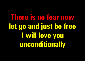 There is no fear now
let go and just be free

I will love you
unconditionally