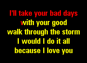 I'll take your bad days
with your good
walk through the storm
I would I do it all

because I love you