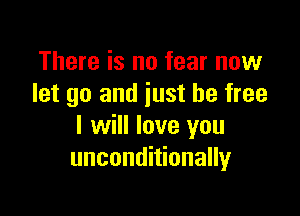 There is no fear now
let go and just be free

I will love you
unconditionally
