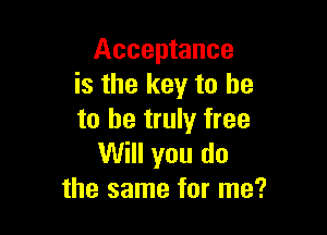 Acceptance
is the key to he

to he truly free
Will you do
the same for me?