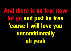And there is no fear now
let go and iust be free

'cause I will love you
unconditionally
oh yeah