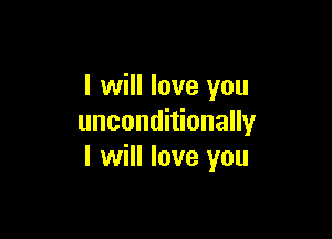 I will love you

unconditionally
I will love you