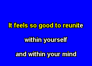 It feels so good to reunite

within yourself

and within your mind