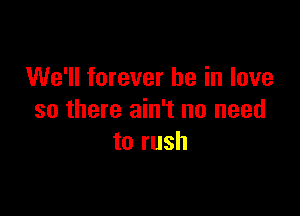 We'll forever be in love

so there ain't no need
to rush