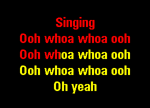 Singing
Ooh whoa whoa ooh

00h whoa whoa ooh
00h whoa whoa ooh
Oh yeah