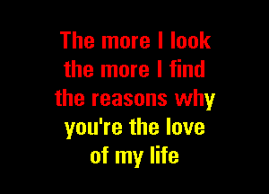 The more I look
the more I find

the reasons why
you're the love
of my life