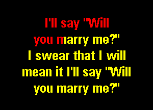 I'll say Will
you marry me?

I swear that I will
mean it I'll say Will
you marry me?