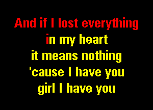 And if I lost everything
in my heart

it means nothing
'cause I have you
girl I have you