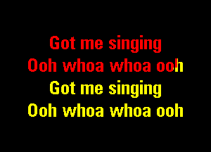 Got me singing
Ooh whoa whoa ooh

Got me singing
00h whoa whoa ooh