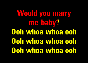 Would you marry
me baby?

00h whoa whoa ooh
00h whoa whoa ooh
Ooh whoa whoa ooh
