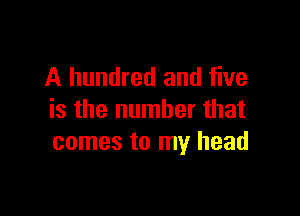 A hundred and five

is the number that
comes to my head